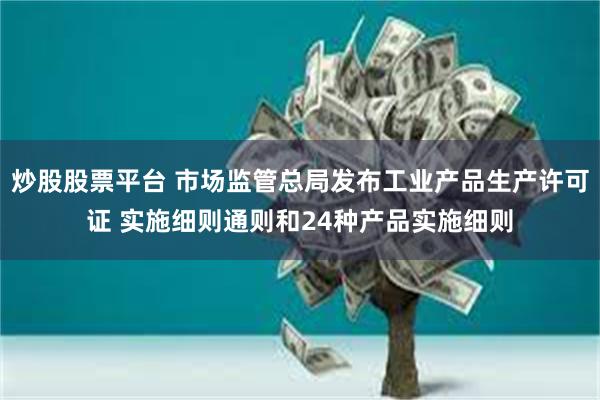 炒股股票平台 市场监管总局发布工业产品生产许可证 实施细则通则和24种产品实施细则