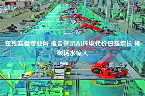 在线实盘专业网 报告警示AI环境代价日益增长 排碳耗水惊人
