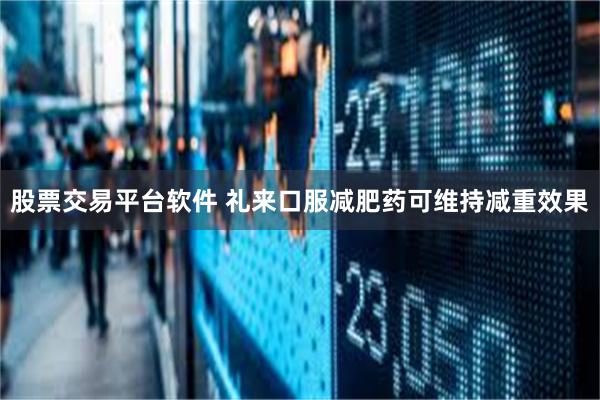 股票交易平台软件 礼来口服减肥药可维持减重效果