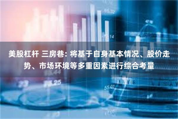 美股杠杆 三房巷: 将基于自身基本情况、股价走势、市场环境等多重因素进行综合考量