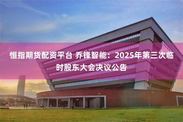 恒指期货配资平台 乔锋智能：2025年第三次临时股东大会决议公告