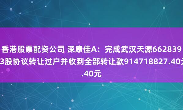 香港股票配资公司 深康佳A：完成武汉天源66283973股协议转让过户并收到全部转让款914718827.40元