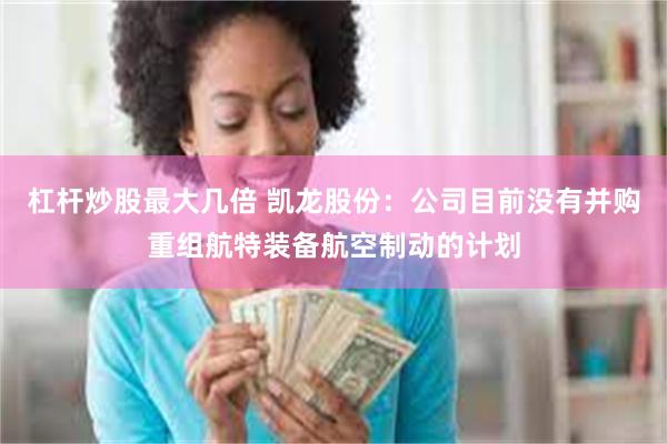 杠杆炒股最大几倍 凯龙股份：公司目前没有并购重组航特装备航空制动的计划