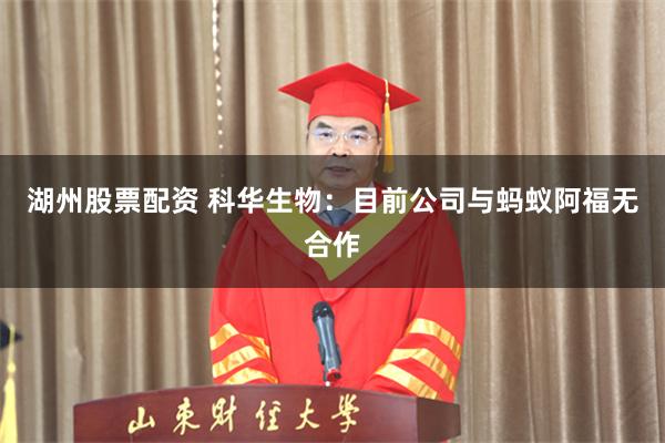 湖州股票配资 科华生物:目前公司与蚂蚁阿福无合作