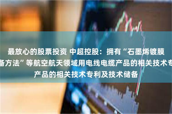 最放心的股票投资 中超控股：拥有“石墨烯镀膜航空导线的制备方法”等航空航天领域用电线电缆产品的相关技术专利及技术储备