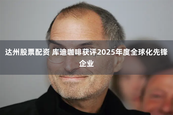 达州股票配资 库迪咖啡获评2025年度全球化先锋企业