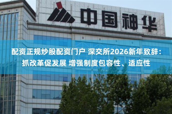 配资正规炒股配资门户 深交所2026新年致辞:抓改革促发展 增强制度包容性、适应性