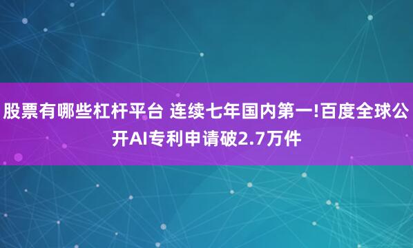 股票有哪些杠杆平台 连续七年国内第一!百度全球公开AI专利申请破2.7万件