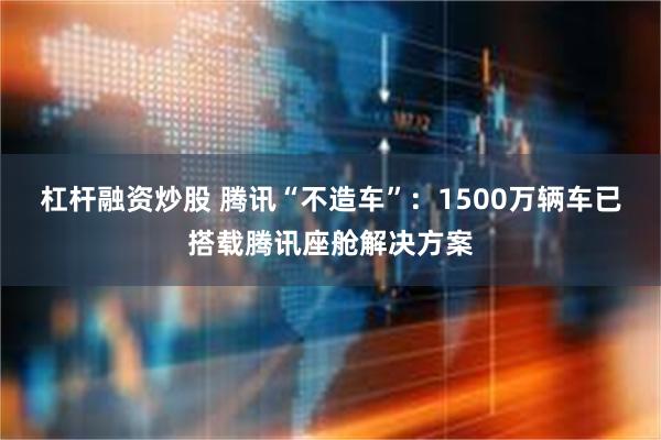 杠杆融资炒股 腾讯“不造车”：1500万辆车已搭载腾讯座舱解决方案