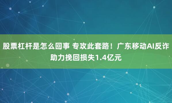 股票杠杆是怎么回事 专攻此套路！广东移动AI反诈助力挽回损失1.4亿元