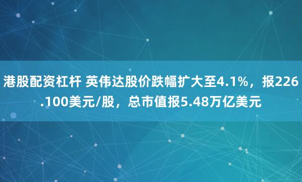 港股配资杠杆 英伟达股价跌幅扩大至4.1%，报226.100美元/股，总市值报5.48万亿美元