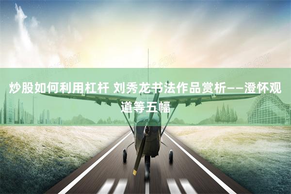 炒股如何利用杠杆 刘秀龙书法作品赏析——澄怀观道等五幅