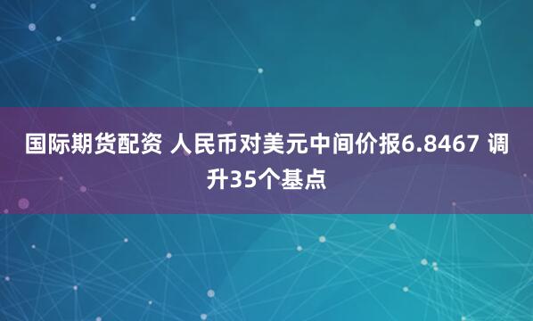 国际期货配资 人民币对美元中间价报6.8467 调升35个基点