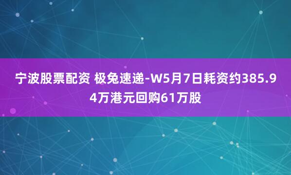 宁波股票配资 极兔速递-W5月7日耗资约385.94万港元回购61万股