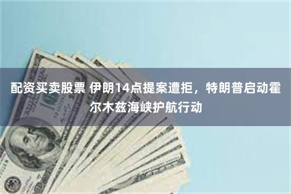 配资买卖股票 伊朗14点提案遭拒，特朗普启动霍尔木兹海峡护航行动